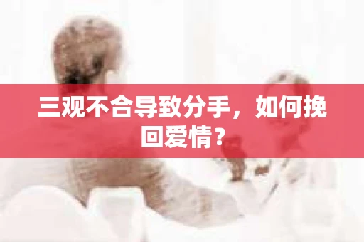 三观不合导致分手，如何挽回爱情？