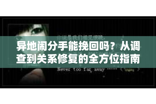 异地闹分手能挽回吗？从调查到关系修复的全方位指南