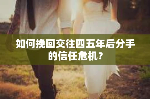 如何挽回交往四五年后分手的信任危机？