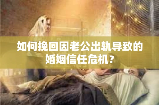 如何挽回因老公出轨导致的婚姻信任危机？