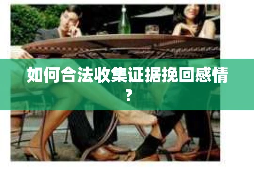 如何合法收集证据挽回感情？