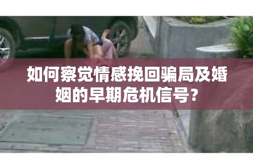 如何察觉情感挽回骗局及婚姻的早期危机信号？