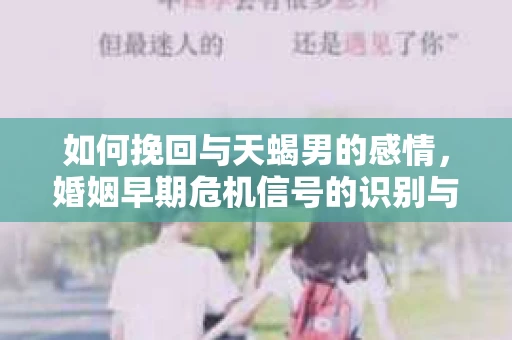 如何挽回与天蝎男的感情，婚姻早期危机信号的识别与应对
