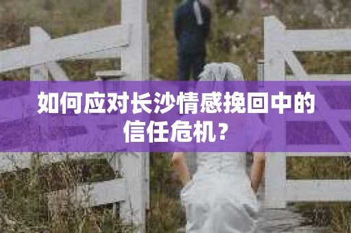 如何应对长沙情感挽回中的信任危机？