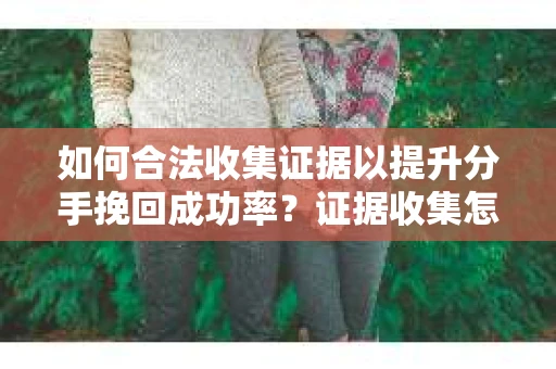 如何合法收集证据以提升分手挽回成功率？证据收集怎么办？