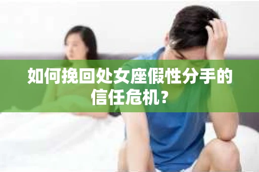 如何挽回处女座假性分手的信任危机？
