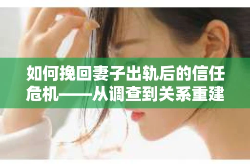 如何挽回妻子出轨后的信任危机——从调查到关系重建的全方位指南