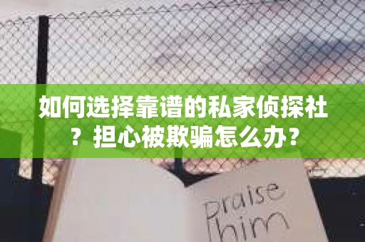 如何选择靠谱的私家侦探社?担心被欺骗怎么办? 如何选择靠谱的私家侦探社?担心被欺骗怎么办?