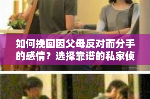 如何挽回因父母反对而分手的感情？选择靠谱的私家侦探社怎么办？