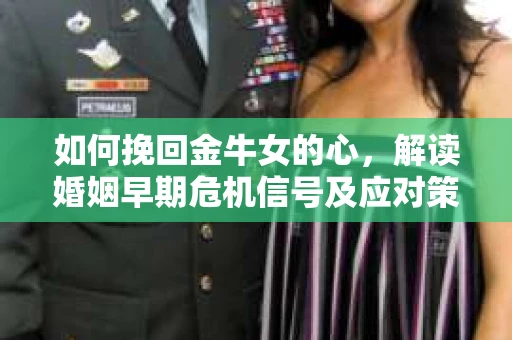 如何挽回金牛女的心，解读婚姻早期危机信号及应对策略