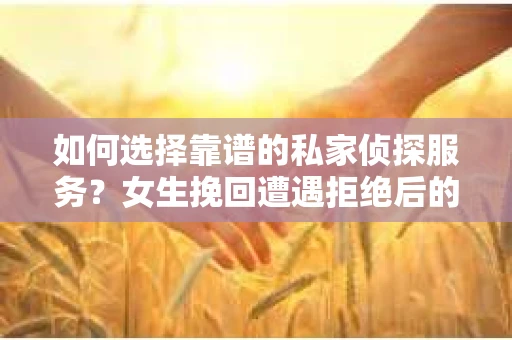 如何选择靠谱的私家侦探服务？女生挽回遭遇拒绝后的调查怎么办？