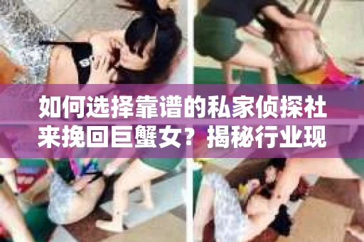 如何选择靠谱的私家侦探社来挽回巨蟹女？揭秘行业现状与陷阱，让你轻松避坑