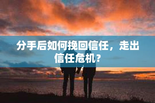 分手后如何挽回信任，走出信任危机？