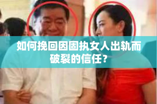 如何挽回因固执女人出轨而破裂的信任？