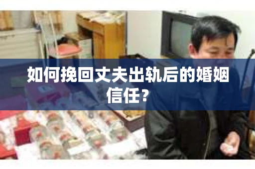 如何挽回丈夫出轨后的婚姻信任？