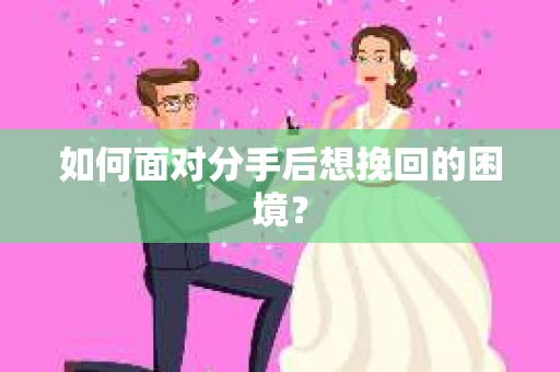 如何面对分手后想挽回的困境？