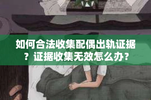 如何合法收集配偶出轨证据？证据收集无效怎么办？