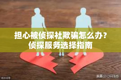 担心被侦探社欺骗怎么办？侦探服务选择指南