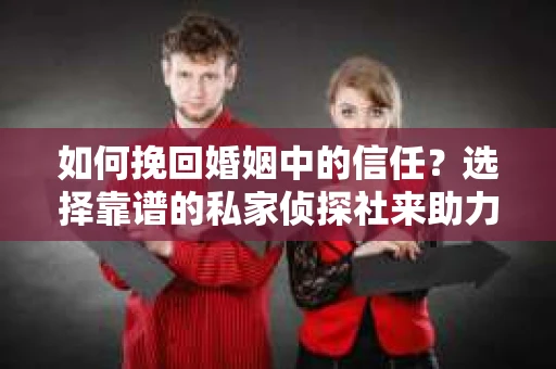 如何挽回婚姻中的信任？选择靠谱的私家侦探社来助力
