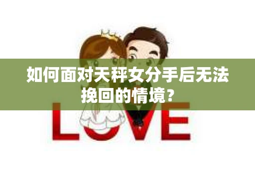 如何面对天秤女分手后无法挽回的情境？