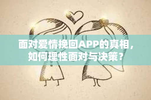 面对爱情挽回APP的真相，如何理性面对与决策？