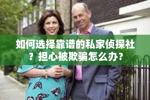如何选择靠谱的私家侦探社？担心被欺骗怎么办？