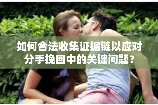 如何合法收集证据链以应对分手挽回中的关键问题？