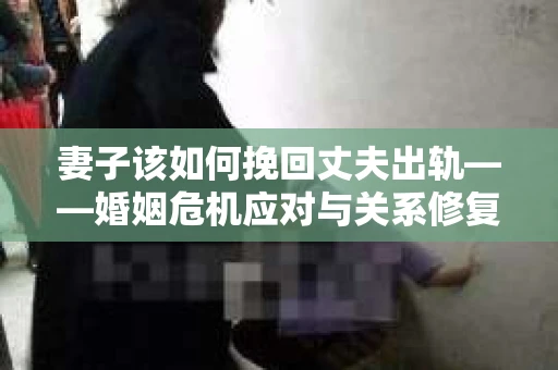 妻子该如何挽回丈夫出轨——婚姻危机应对与关系修复全攻略