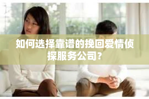 如何选择靠谱的挽回爱情侦探服务公司？