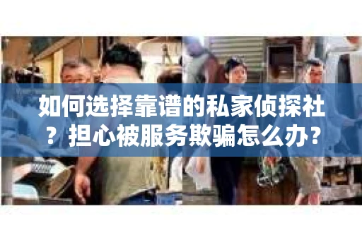 如何选择靠谱的私家侦探社？担心被服务欺骗怎么办？
