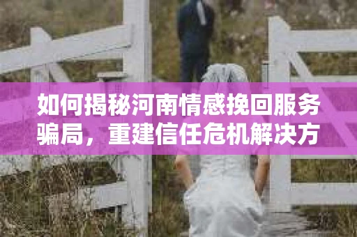 如何揭秘河南情感挽回服务骗局，重建信任危机解决方案？