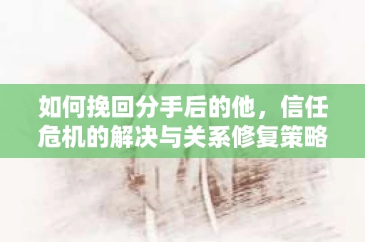 如何挽回分手后的他，信任危机的解决与关系修复策略