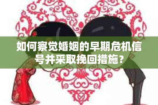 如何察觉婚姻的早期危机信号并采取挽回措施？