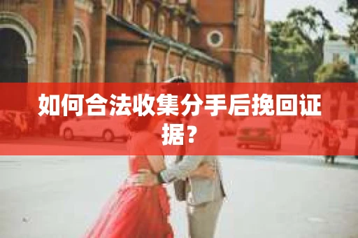 如何合法收集分手后挽回证据？