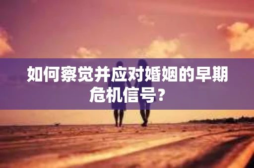 如何察觉并应对婚姻的早期危机信号？