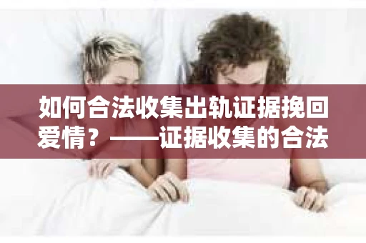 如何合法收集出轨证据挽回爱情？——证据收集的合法性与有效性解析
