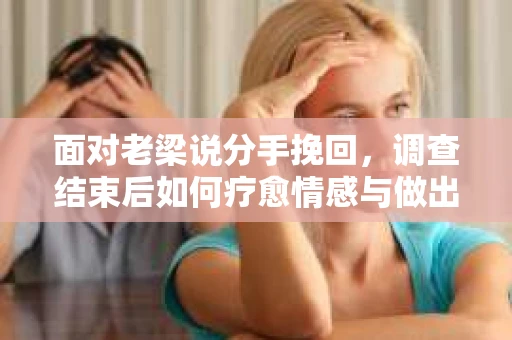 面对老梁说分手挽回，调查结束后如何疗愈情感与做出人生决策？