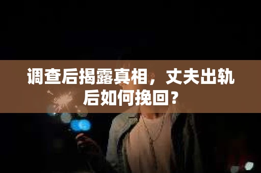 调查后揭露真相，丈夫出轨后如何挽回？