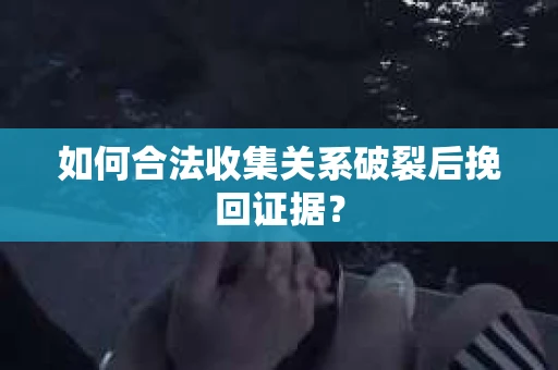 如何合法收集关系破裂后挽回证据？