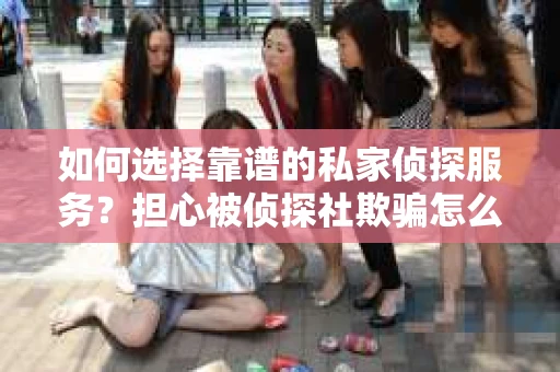如何选择靠谱的私家侦探服务？担心被侦探社欺骗怎么办？