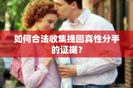 如何合法收集挽回真性分手的证据？