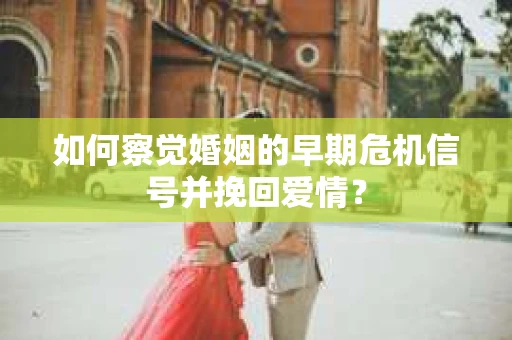 如何察觉婚姻的早期危机信号并挽回爱情？