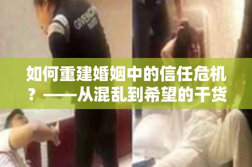 如何重建婚姻中的信任危机？——从混乱到希望的干货指南