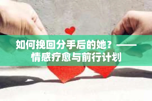 如何挽回分手后的她？——情感疗愈与前行计划