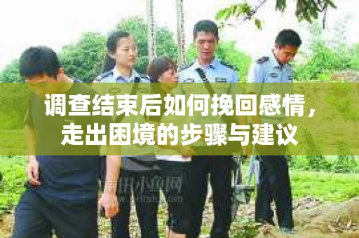 调查结束后如何挽回感情，走出困境的步骤与建议