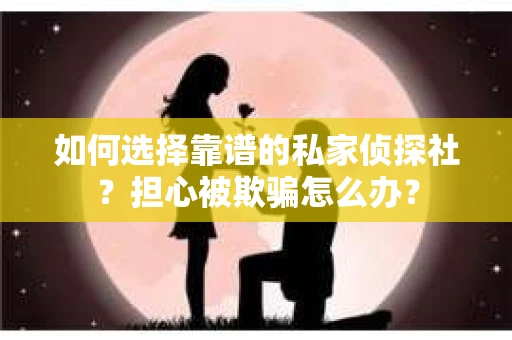 如何选择靠谱的私家侦探社？担心被欺骗怎么办？