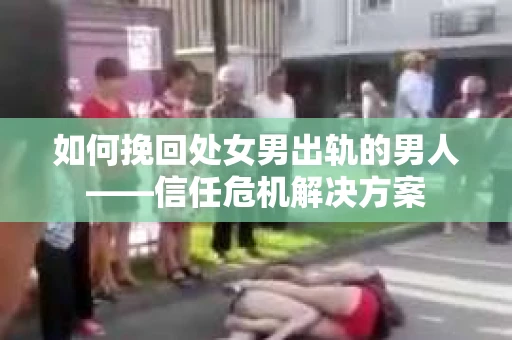 如何挽回处女男出轨的男人——信任危机解决方案