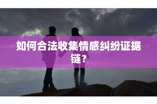 如何合法收集情感纠纷证据链？