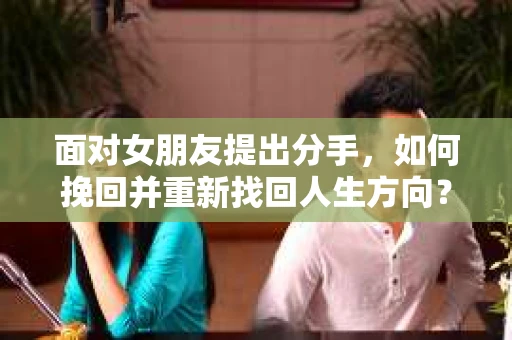面对女朋友提出分手，如何挽回并重新找回人生方向？