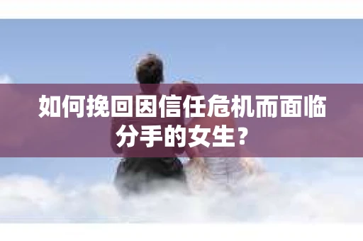 如何挽回因信任危机而面临分手的女生？